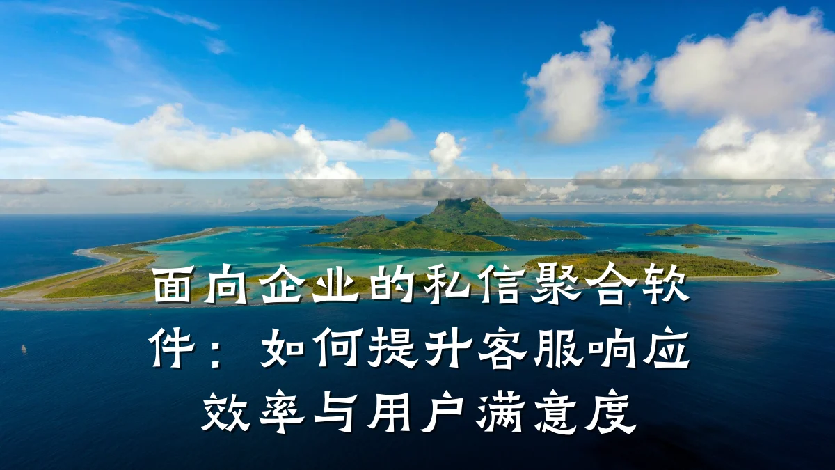 面向企业的私信聚合软件:如何提升客服响应效率与用户满意度