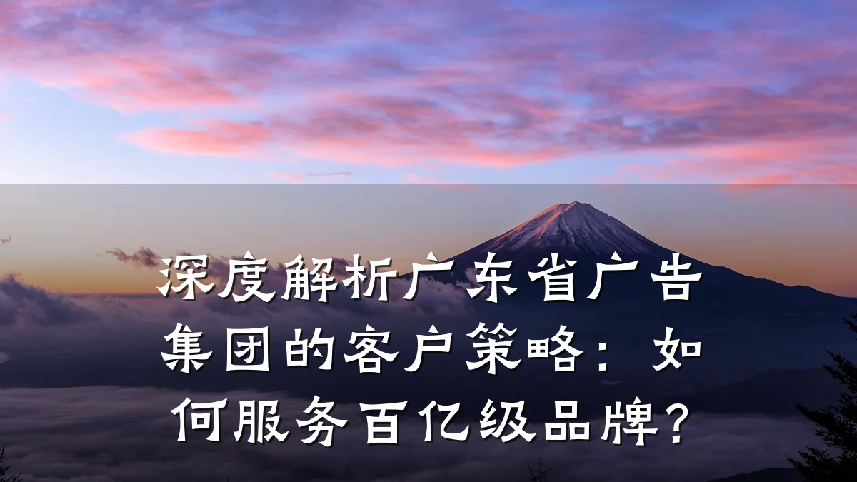 深度解析广东省广告集团的客户策略：如何服务百亿级品牌？