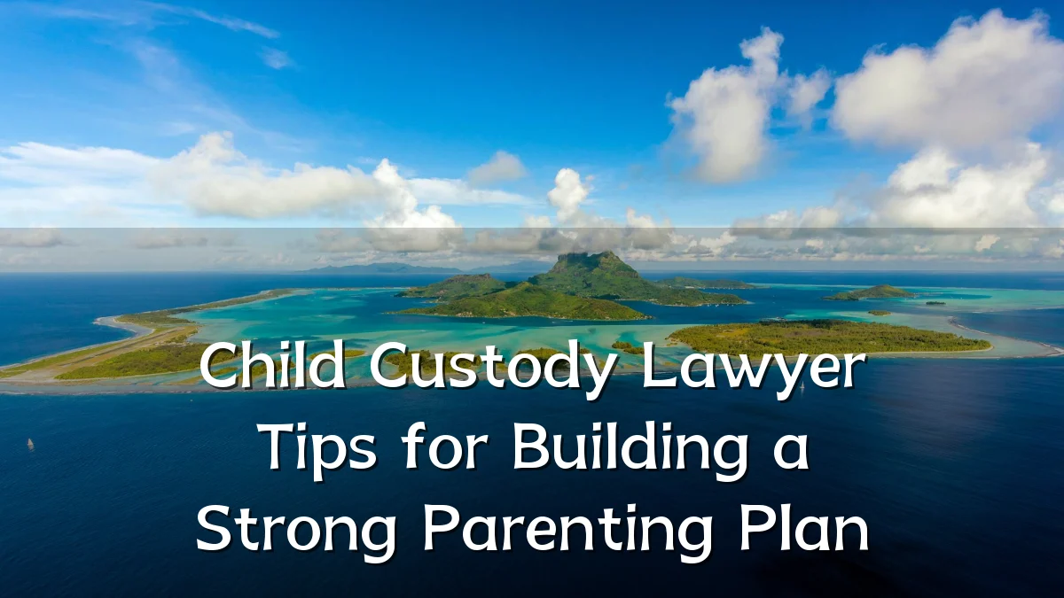 Child Custody Lawyer Tips for Building a Strong Parenting Plan