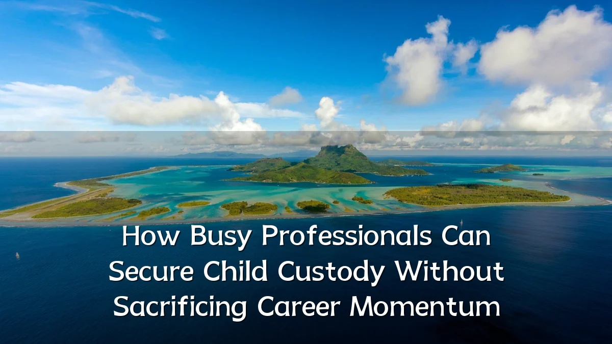 How Busy Professionals Can Secure Child Custody Without Sacrificing Career Momentum