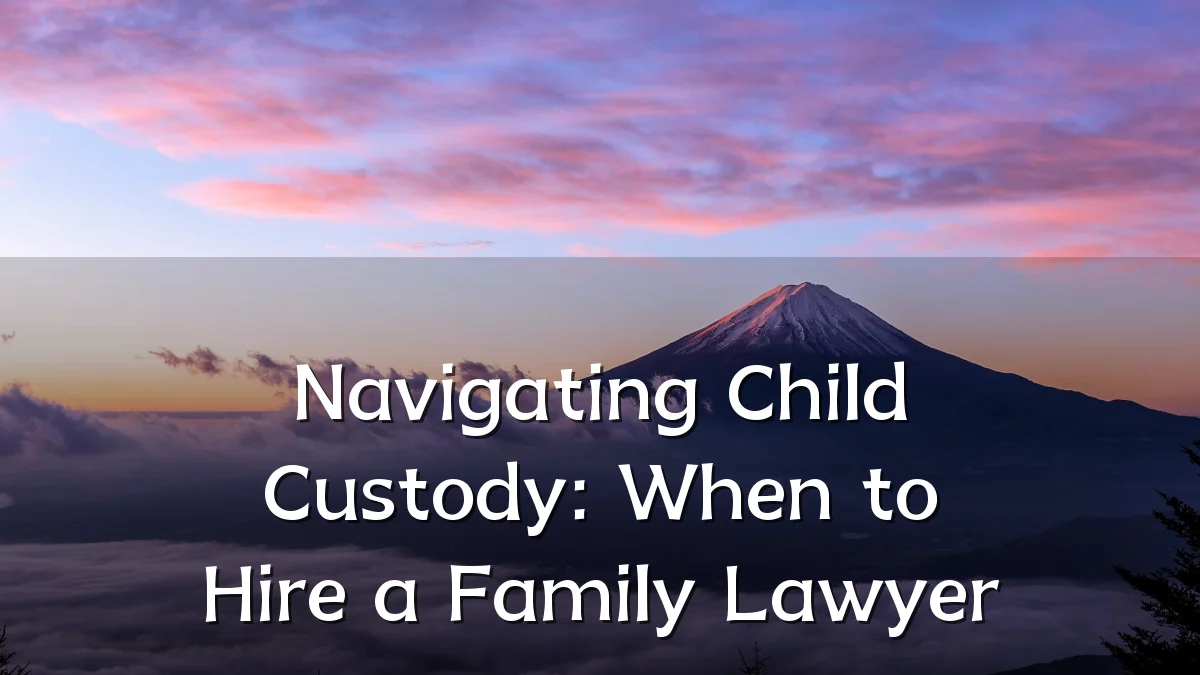 Navigating Child Custody: When to Hire a Family Lawyer