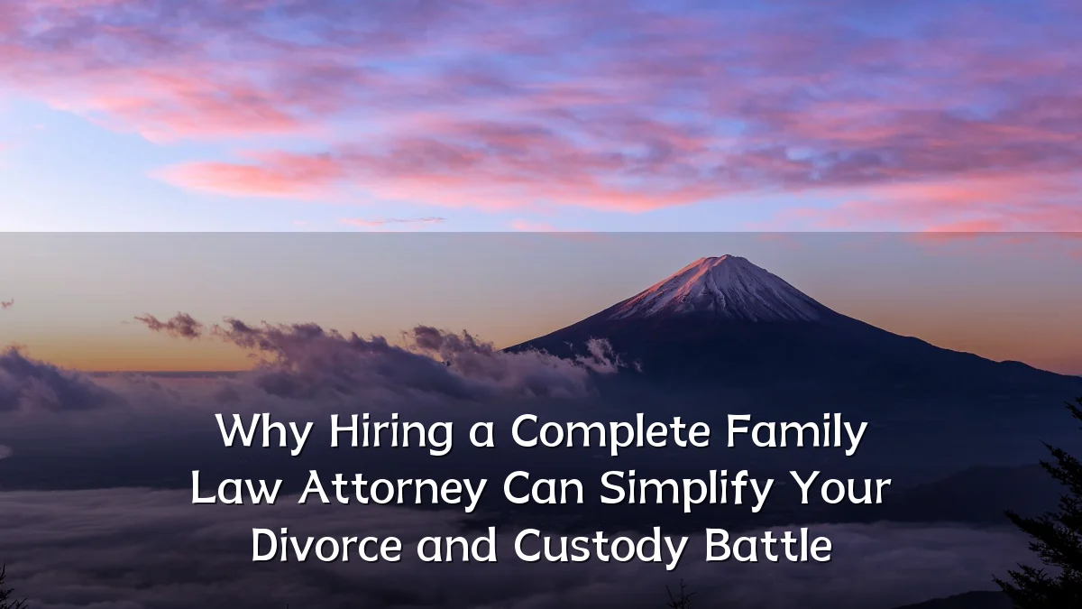 Why Hiring a Complete Family Law Attorney Can Simplify Your Divorce and Custody Battle