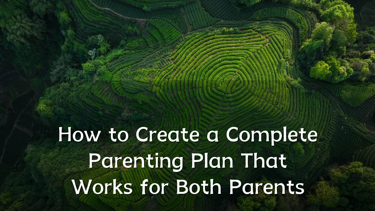 How to Create a Complete Parenting Plan That Works for Both Parents
