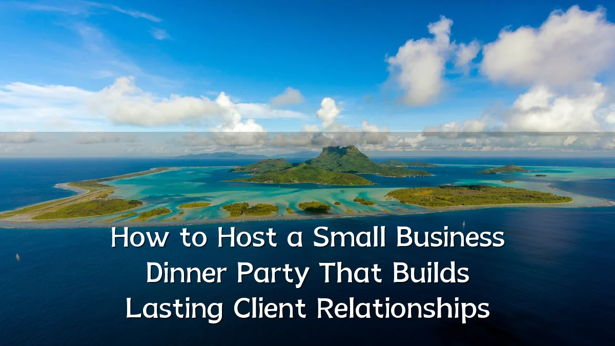 How to Host a Small Business Dinner Party That Builds Lasting Client Relationships