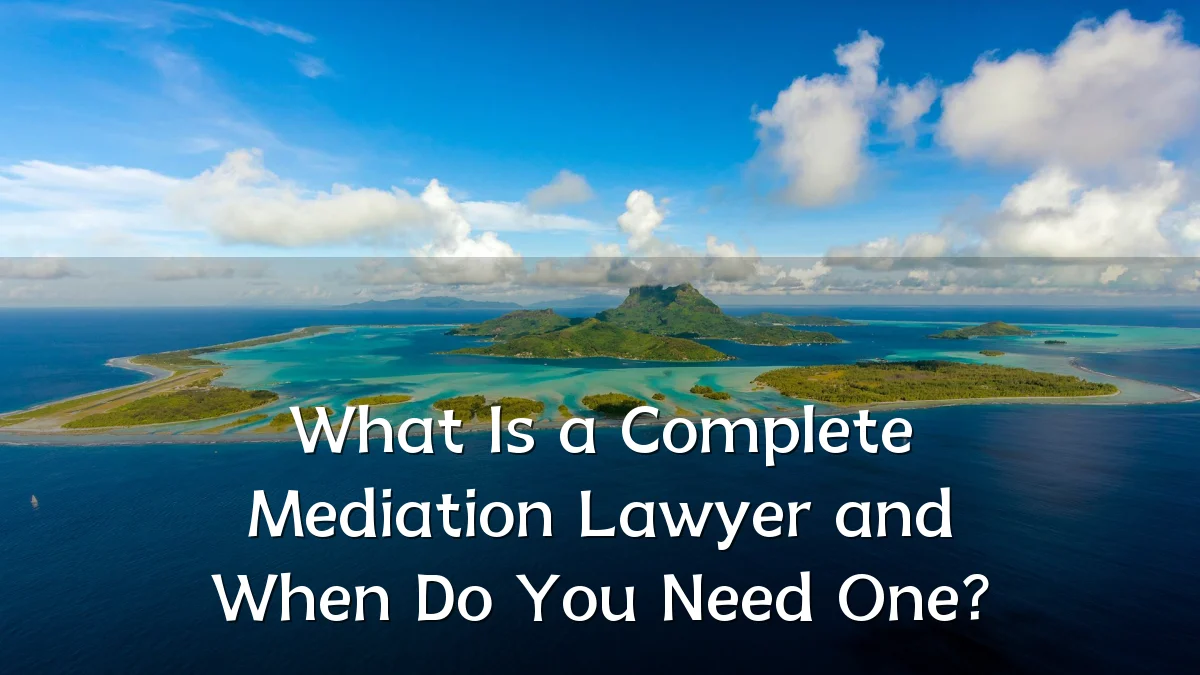 What Is a Complete Mediation Lawyer and When Do You Need One?